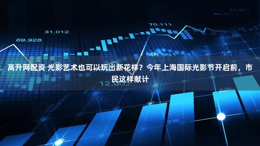 高升网配资 光影艺术也可以玩出新花样？今年上海国际光影节开启前，市民这样献计