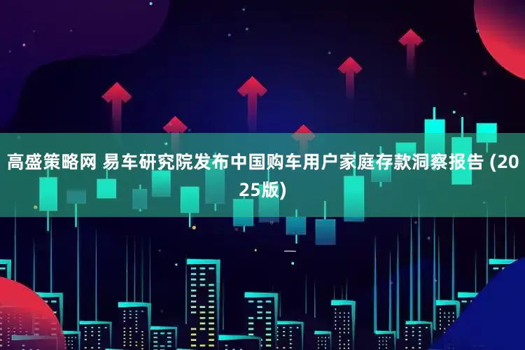 高盛策略网 易车研究院发布中国购车用户家庭存款洞察报告 (2025版)