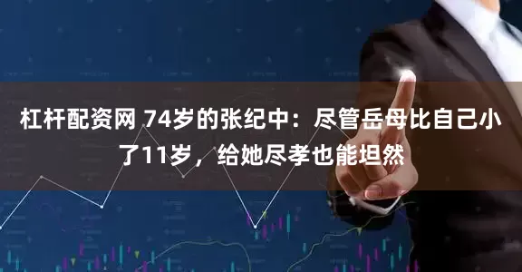 杠杆配资网 74岁的张纪中：尽管岳母比自己小了11岁，给她尽孝也能坦然