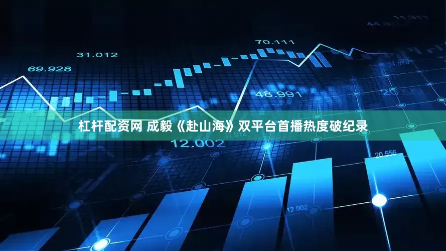 杠杆配资网 成毅《赴山海》双平台首播热度破纪录