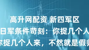 高升网配资 新四军区长诈降，日军条件苛刻：你捉几个人来，不然就是假归顺