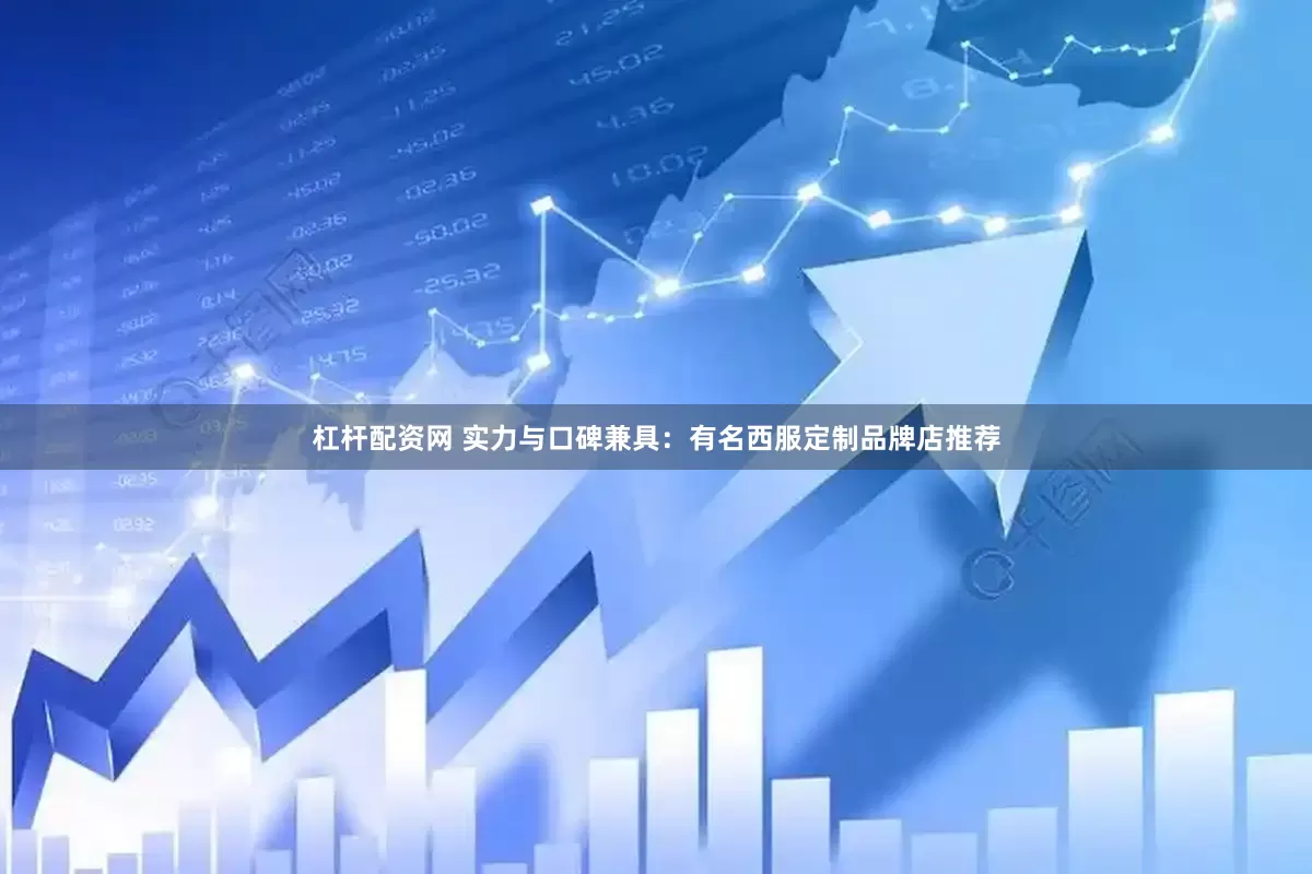 杠杆配资网 实力与口碑兼具：有名西服定制品牌店推荐
