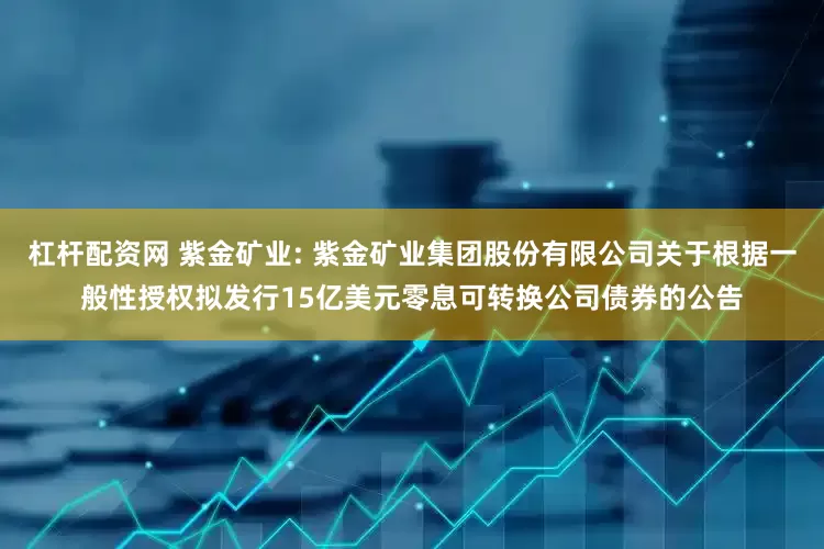 杠杆配资网 紫金矿业: 紫金矿业集团股份有限公司关于根据一般性授权拟发行15亿美元零息可转换公司债券的公告