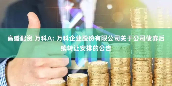 高盛配资 万科A: 万科企业股份有限公司关于公司债券后续转让安排的公告